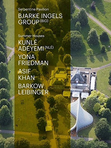 Serpentine Pavilion and Summer Houses 2016: Bjarke Ingels Group, Kunlé Adeymi, Yona Friedman, Asif Khan, Barkow Leibinger (Serpentine Pavilion & Summer Houses)