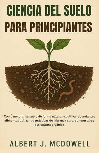 CIENCIA DEL SUELO PARA PRINCIPIANTES: Cómo mejorar su suelo de forma natural y cultivar abundantes alimentos utilizando prácticas de labranza cero, compostaje y agricultura orgánica