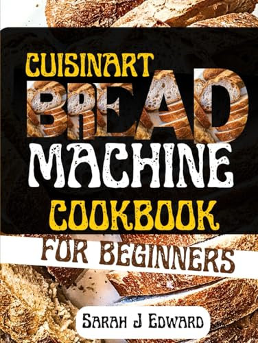 Cuisinart Bread Machine Cookbook for Beginners: 100+ Simple and Delicious Recipes to Unleash Your Inner Baker with Healthy Creations, including Gluten-free, Whole-grain and Artisan for every family.