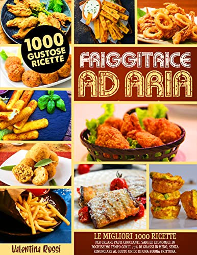 FRIGGITRICE AD ARIA: Le Migliori 1000 Ricette per Creare Pasti Croccanti, Sani ed Economici in Pochissimo Tempo con il 75% di Grassi in Meno, Senza Rinunciare al Gusto Unico di una Buona Frittura