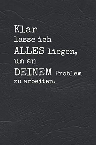Klar lasse ich ALLES liegen, um an DEINEM Problem zu arbeiten. - 120 Seiten - liniert - ca. A5 - 6 x 9 (15 x 22 cm) - Witziges Notizbuch für Freunde, Kollegen und Bekannte