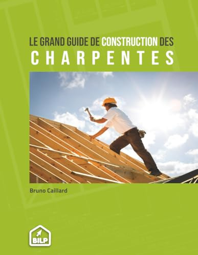 Le grand guide de construction des charpentes: Pour faire comme un PRO, sans erreur et dans les règles de l'art