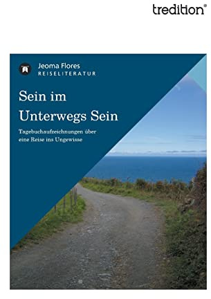 Sein im Unterwegs Sein: Tagebuchaufzeichnungen über eine Reise ins Ungewisse
