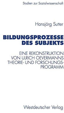 Bildungsprozesse des Subjekts: Eine Rekonstruktion Von Ulrich Oevermanns Theorie- Und Forschungsprogramm (Studien Zur Sozialwissenschaft) (German ... zur Sozialwissenschaft, 194, Band 194)