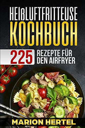 Heißluftfritteuse Kochbuch 225 Rezepte für den Airfryer: Frühstück Mittag, Abend, Dessert, Vegan - Heißluftfritteuse, ohne Öl für fettarmes Grillen, Backen oder Garen
