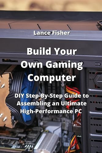 Build Your Own Gaming Computer: DIY Step-By-Step Guide to Assembling an Ultimate High-Performance PC
