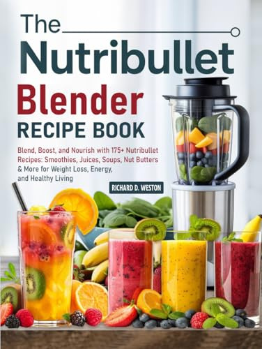 The Nutribullet Blender Recipe Book: Blend, Boost, and Nourish with 175+ Nutribullet Recipes: Smoothies, Juices, Soups, Nut Butters & More for Weight Loss, Energy, and Healthy Living