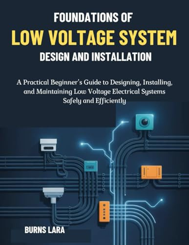 Foundations of Low Voltage System Design and Installation: A Practical Beginner’s Guide to Designing, Installing, and Maintaining Low Voltage Electrical Systems Safely and Efficiently