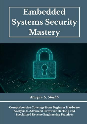 Embedded Systems Security Mastery: Comprehensive Coverage from Beginner Hardware Analysis to Advanced Firmware Hacking and Specialized Reverse Engineering Practices