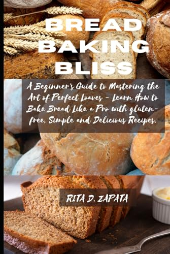 Bread Baking Bliss: A Beginner's Guide to Mastering the Art of Perfect Loaves - Learn How to Bake Bread Like a Pro with gluten-free, Simple and Delicious Recipes.