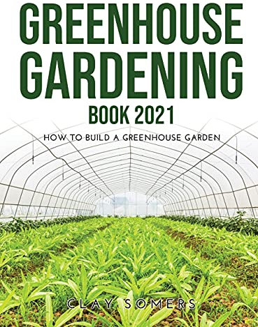 Greenhouse Gardening Book 2021: How to Build a Greenhouse Garden
