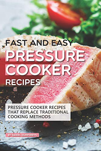 Fast and Easy Pressure Cooker Recipes: Pressure Cooker Recipes That Replace Traditional Cooking Methods