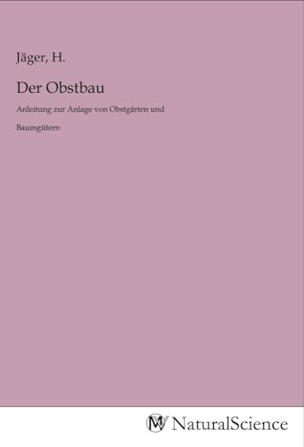 Der Obstbau: Anleitung zur Anlage von Obstgärten und Baumgütern zur Kultur der Obstbäume und Sträucher jeder Art