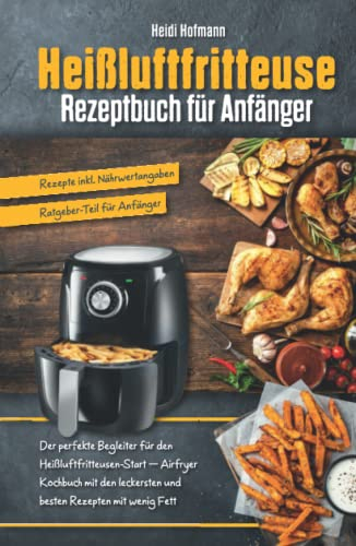 Heißluftfritteuse Rezeptbuch für Anfänger: Der perfekte Begleiter für den Start mit Heißluftfritteuse – Airfryer Kochbuch mit den leckersten und ... für Anfänger / Rezepte inkl. Nährwertangaben)