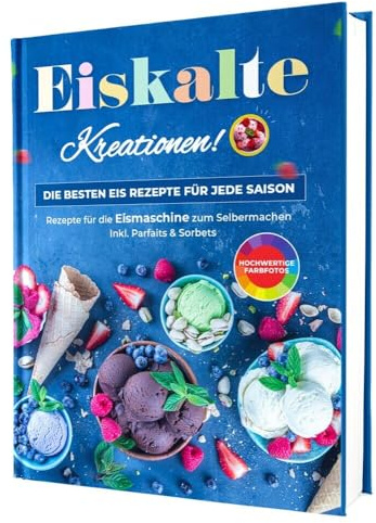 Eiskalte Kreationen: Die besten Eis Rezepte für jede Saison - Rezepte für die Eismaschine zum Selbermachen | Inkl. Parfaits & Sorbets