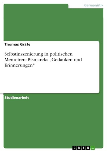 Selbstinszenierung in politischen Memoiren: Bismarcks Gedanken und Erinnerungen