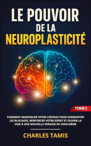 Le Pouvoir de la Neuroplasticité: Comment remodeler votre cerveau pour surmonter les blocages, renforcer votre esprit et ouvrir la voie à une nouvelle version de vous-même