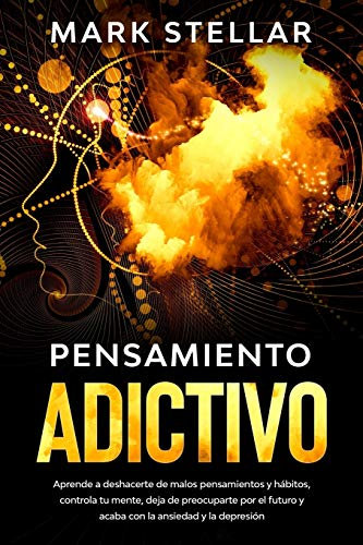 Pensamiento Adictivo: Aprende a deshacerte de malos pensamientos y hábitos, controla tu mente, deja de preocuparte por el futuro y acaba con la ansiedad y la depresión