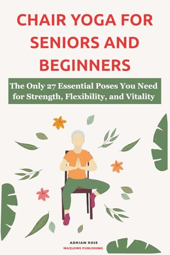 Chair Yoga For Seniors and Beginners: The Only 27 Essential Poses You Need for Strength, Flexibility, and Vitality (Gentle Yoga Series, Band 2)