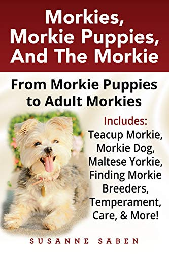 Morkies, Morkie Puppies, And The Morkie: From Morkie Puppies to Adult Morkies Includes: Teacup Morkie, Morkie Dog, Maltese Yorkie, Finding Morkie Breeders, Temperament, Care, & More!