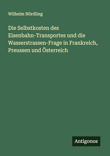 Die Selbstkosten des Eisenbahn-Transportes und die Wasserstrassen-Frage in Frankreich, Preussen und Österreich