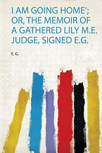 'I Am Going Home'; Or, the Memoir of a Gathered Lily M.E. Judge, Signed E.G.