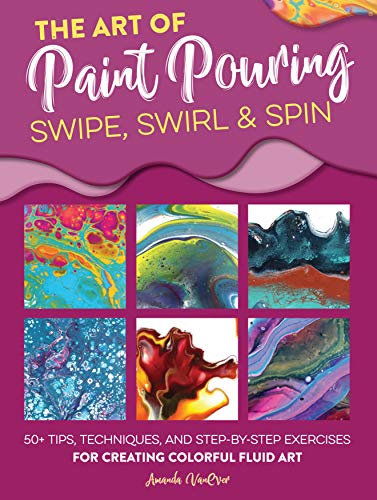 Art of Paint Pouring: Swipe, Swirl & Spin: 50+ tips, techniques, and step-by-step exercises for creating colorful fluid art (Fluid Art Series)