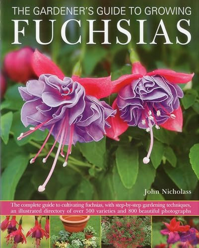 The Gardener's Guide to Growing Fuchsias: The Complete Guide to Cultivating Fuchsias, with Step-By-Step Gardening Techniques, an Illustrated Directory ... 500 Varieties and 800 Beautiful Photographs