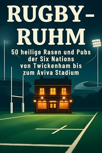 Rugby-Ruhm: 50 heilige Rasen und Pubs der Six Nations von Twickenham bis zum Aviva Stadium