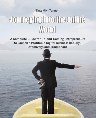 Journeying into the Online World: A Complete Guide for Up-and-Coming Entrepreneurs to Launch a Profitable Digital Business Rapidly, Effectively, and Triumphant