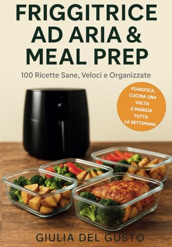 Friggitrice ad Aria & Meal Prep: 100 Ricette Sane, Veloci e Organizzate: Pasti pronti in pochi minuti con meno grassi e senza stress. Idee facili per colazione, pranzo, cena e snack croccanti.