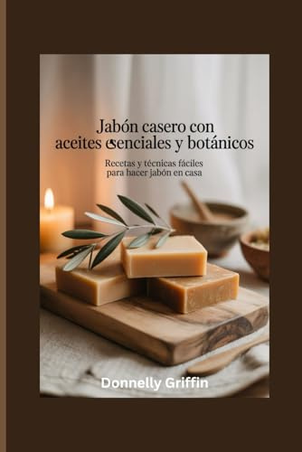 Jabón casero con aceites esenciales y botánicos: Recetas y técnicas fáciles para hacer jabón en casa