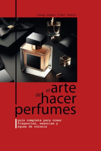 EL ARTE DE HACER PERFUMES: GUÍA COMPLETA PARA CREAR FRAGANCIAS, ESENCIAS Y AGUAS DE COLONIA