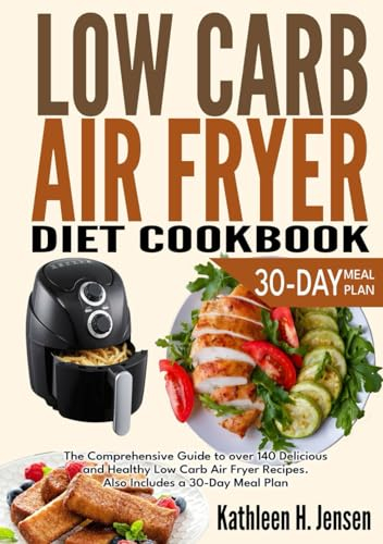 LOW CARB AIR FRYER DIET COOKBOOK: The Comprehensive Guide to over 140 Delicious and Healthy Low Carb Air Fryer Recipes. Also Includes a 30-Day Meal Plan