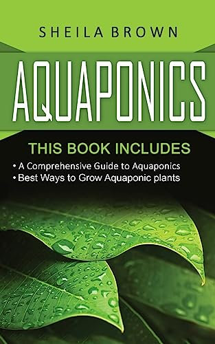 Aquaponics: A Comprehensive Guide and the Best Ways to Grow Aquaponic Plants (2 In 1 Bundle)