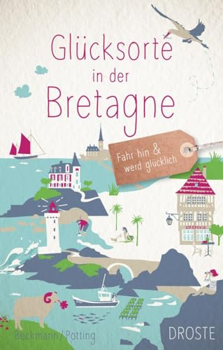 Glücksorte in der Bretagne: Fahr hin & werd glücklich - mit 80 ausgewählten Highlights und Geheimtipps für besondere Entdeckungen, Ausflüge und Kurztrips