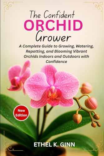 THE CONFIDENT ORCHID GROWER: A Complete Guide to Growing, Watering, Repotting, and Blooming Vibrant Orchids Indoors and Outdoors with Confidence