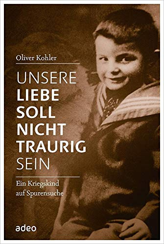 Unsere Liebe soll nicht traurig sein: Ein Kriegskind auf Spurensuche