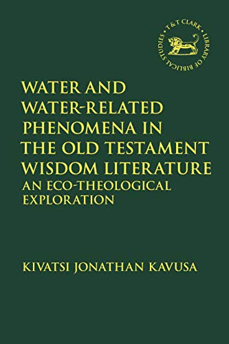 Water and Water-Related Phenomena in the Old Testament Wisdom Literature: An Eco-Theological Exploration (The Library of Hebrew Bible/Old Testament Studies)