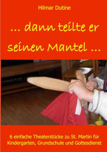...dann teilte er seinen Mantel...: 6 einfache Theaterstücke und Anspiele zu St. Martin für Kindergarten, Grundschule und Gottesdienst