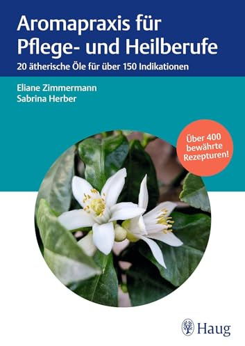 Aromapraxis für Pflege- und Heilberufe: 20 ätherische Öle für über 150 Indikationen