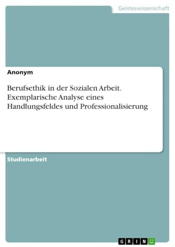Berufsethik in der Sozialen Arbeit. Exemplarische Analyse eines Handlungsfeldes und Professionalisierung