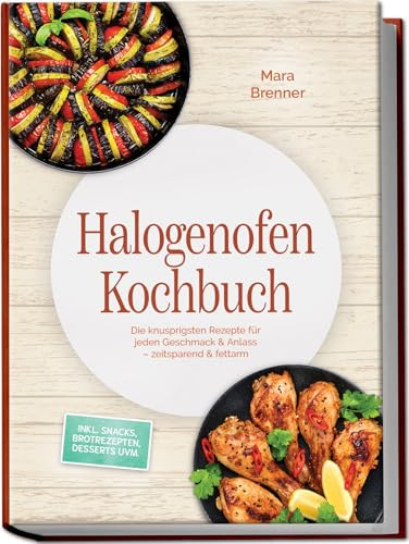 Halogenofen Kochbuch: Die knusprigsten Rezepte für jeden Geschmack & Anlass – zeitsparend & fettarm – inkl. Snacks, Brotrezepten, Desserts uvm.