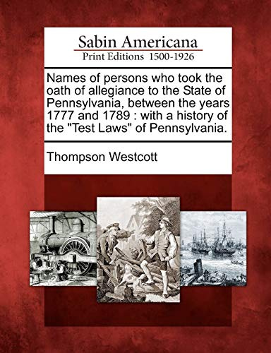 Names of Persons Who Took the Oath of Allegiance to the State of Pennsylvania, Between the Years 1777 and 1789: With a History of the Test Laws of Pen: With a History of the Test Laws of Pennsylvania.