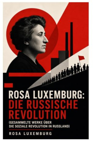 Rosa Luxemburg: Die Russische Revolution (Gesammelte Werke über die soziale Revolution in Russland)