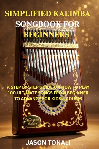 SIMPLIFIED KALIMBA SONGBOOK FOR BEGINNERS: A STEP BY STEP GUIDE ON HOW TO PLAY 100 ULTIMATE KALIMBA SONGS FROM BEGINNER TO ADVANCE FOR KIDS AND ADULTS