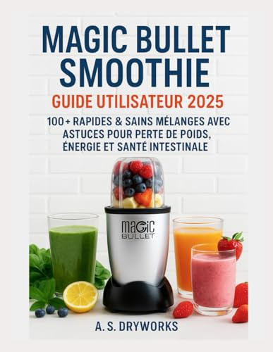 GUIDE D'UTILISATION DU SMOOTHIE MAGIC BULLET 2025: Plus de 100 mélanges rapides et sains avec des conseils et astuces pour la perte de poids, l'énergie et la santé intestinale