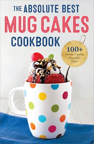 The Absolute Best Mug Cakes Cookbook: 100+ Family-Friendly Microwave Cakes
