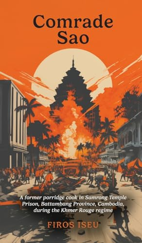 Comrade Sao: A Former Porridge Cook of Samrong Temple Prison, Battambang Province, Cambodia, during the Khmer Rouge Regime