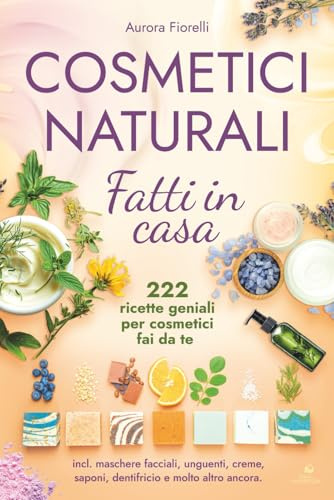 Cosmetici naturali fatti in casa: 222 ricette geniali per cosmetici fai da te - incl. maschere facciali, unguenti, creme, saponi, dentifricio e molto altro ancora.